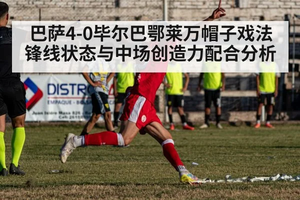 巴萨4-0毕尔巴鄂莱万帽子戏法锋线状态与中场创造力配合分析