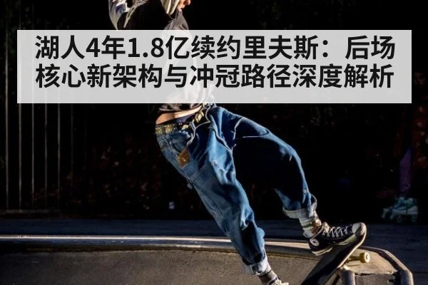 湖人4年1.8亿续约里夫斯：后场核心新架构与冲冠路径深度解析