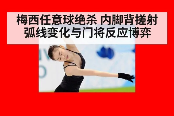 梅西任意球绝杀 内脚背搓射弧线变化与门将反应博弈