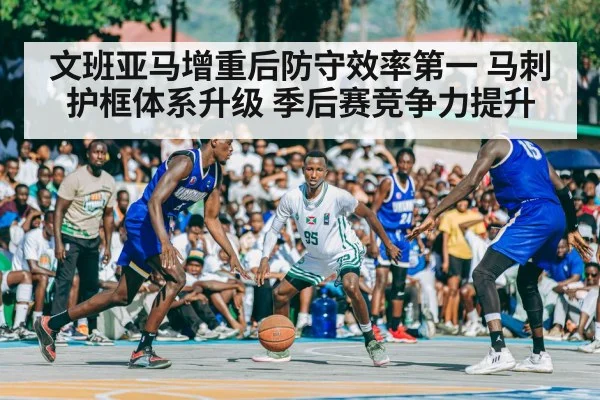 文班亚马增重后防守效率第一 马刺护框体系升级 季后赛竞争力提升