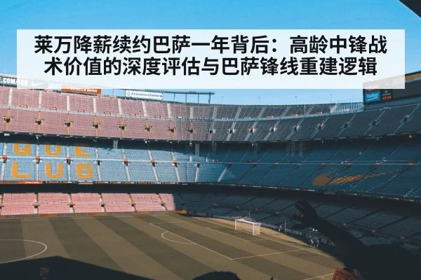 莱万降薪续约巴萨一年背后：高龄中锋战术价值的深度评估与巴萨锋线重建逻辑