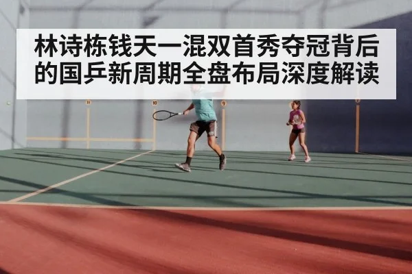 林诗栋钱天一混双首秀夺冠背后的国乒新周期全盘布局深度解读